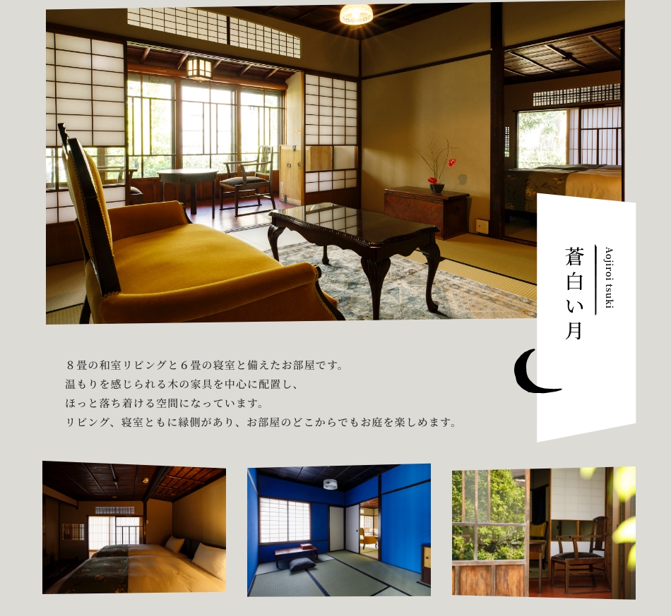 蒼白い月　Aojiroi tsuki　８畳の和室リビングと６畳の寝室と備えたお部屋です。温もりを感じられる木の家具を中心に配置し、ほっと落ち着ける空間になっています。リビング、寝室ともに縁側があり、お部屋のどこからでもお庭を楽しめます。